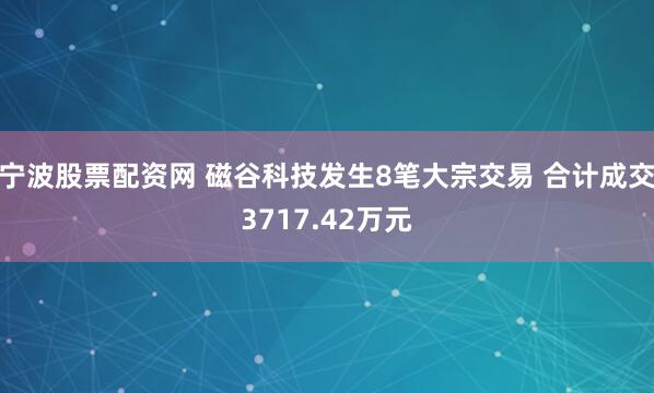 宁波股票配资网 磁谷科技发生8笔大宗交易 合计成交3717.42万元