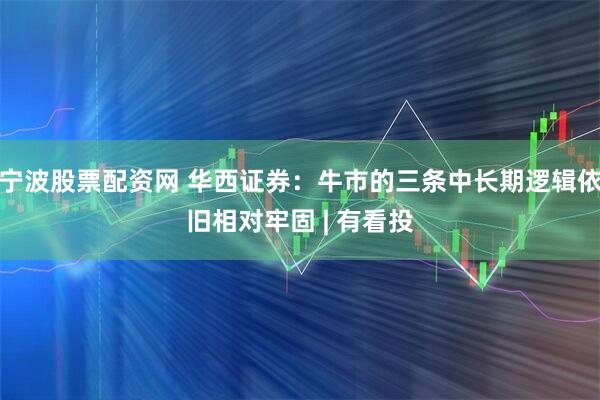 宁波股票配资网 华西证券：牛市的三条中长期逻辑依旧相对牢固 | 有看投