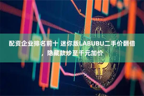 配资企业排名前十 迷你版LABUBU二手价翻倍，隐藏款炒至千元加价
