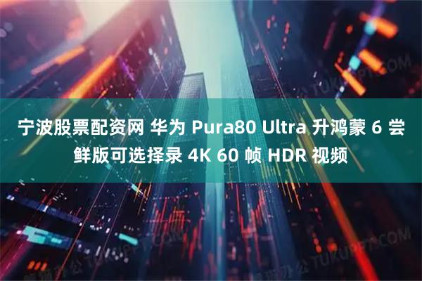 宁波股票配资网 华为 Pura80 Ultra 升鸿蒙 6 尝鲜版可选择录 4K 60 帧 HDR 视频