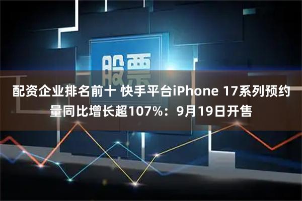 配资企业排名前十 快手平台iPhone 17系列预约量同比增长超107%：9月19日开售