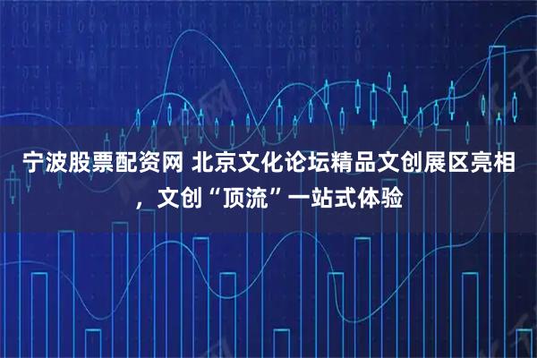 宁波股票配资网 北京文化论坛精品文创展区亮相，文创“顶流”一站式体验