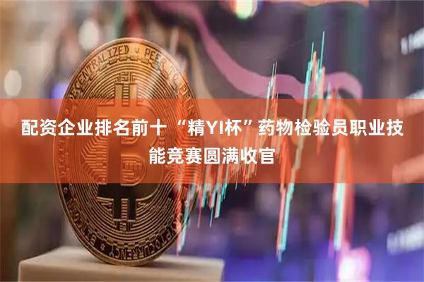 配资企业排名前十 “精YI杯”药物检验员职业技能竞赛圆满收官