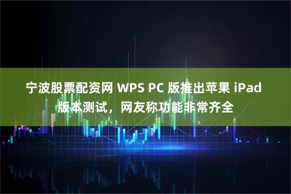 宁波股票配资网 WPS PC 版推出苹果 iPad 版本测试，网友称功能非常齐全
