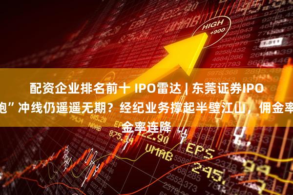 配资企业排名前十 IPO雷达 | 东莞证券IPO“长跑”冲线仍遥遥无期？经纪业务撑起半壁江山，佣金率连降