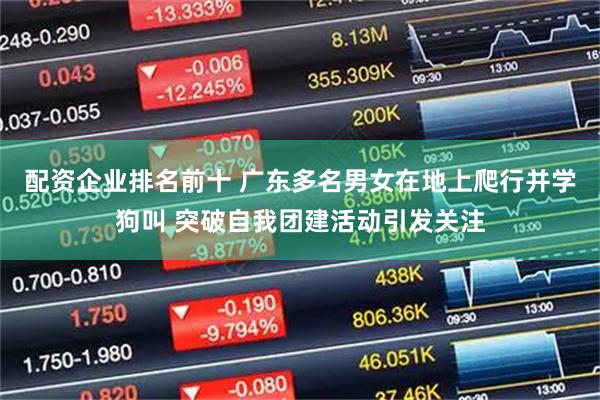 配资企业排名前十 广东多名男女在地上爬行并学狗叫 突破自我团建活动引发关注