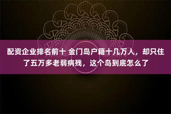 配资企业排名前十 金门岛户籍十几万人，却只住了五万多老弱病残，这个岛到底怎么了