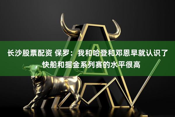 长沙股票配资 保罗：我和哈登和邓恩早就认识了，快船和掘金系列赛的水平很高