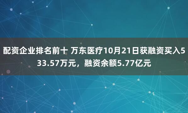 配资企业排名前十 万东医疗10月21日获融资买入533.57万元，融资余额5.77亿元