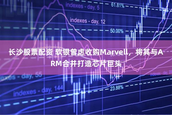 长沙股票配资 软银曾虑收购Marvell，将其与ARM合并打造芯片巨头