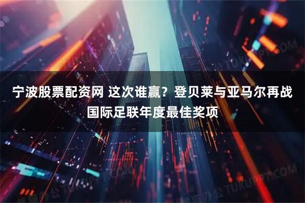 宁波股票配资网 这次谁赢？登贝莱与亚马尔再战国际足联年度最佳奖项