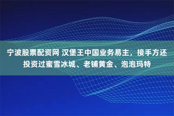 宁波股票配资网 汉堡王中国业务易主，接手方还投资过蜜雪冰城、老铺黄金、泡泡玛特