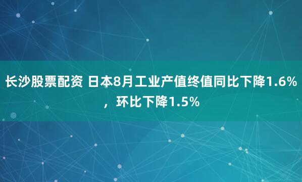 长沙股票配资 日本8月工业产值终值同比下降1.6%，环比下降1.5%