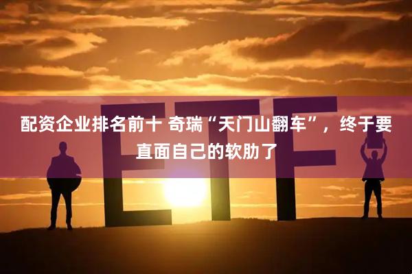 配资企业排名前十 奇瑞“天门山翻车”，终于要直面自己的软肋了