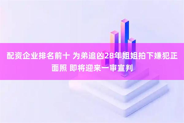 配资企业排名前十 为弟追凶28年姐姐拍下嫌犯正面照 即将迎来一审宣判