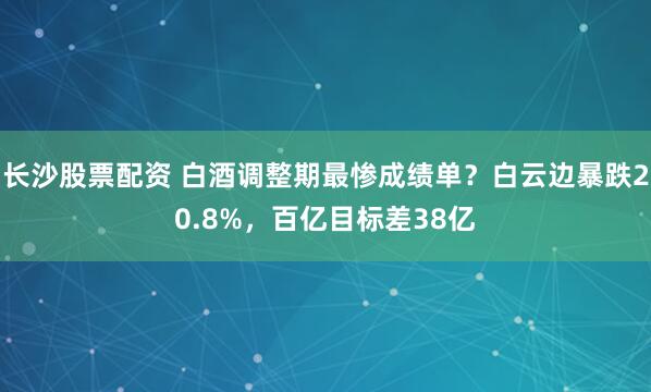 长沙股票配资 白酒调整期最惨成绩单？白云边暴跌20.8%，百亿目标差38亿