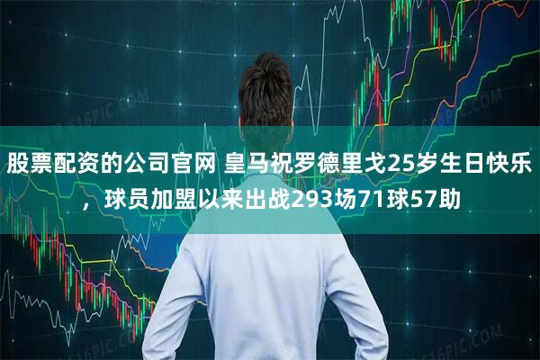 股票配资的公司官网 皇马祝罗德里戈25岁生日快乐，球员加盟以来出战293场71球57助