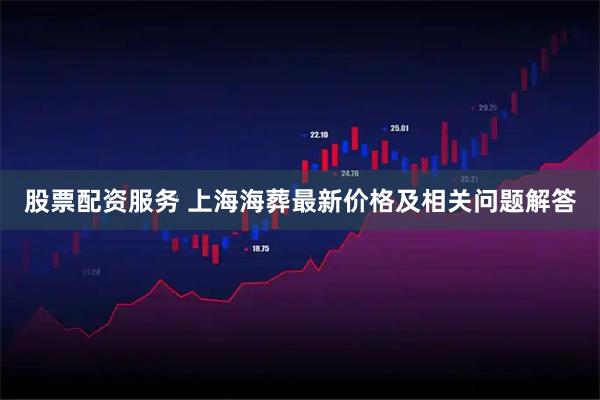 股票配资服务 上海海葬最新价格及相关问题解答