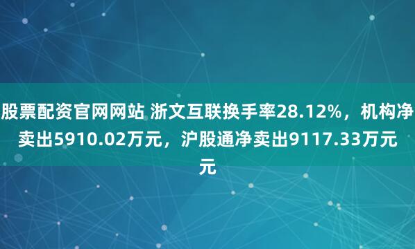 股票配资官网网站 浙文互联换手率28.12%，机构净卖出5910.02万元，沪股通净卖出9117.33万元