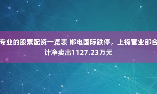 专业的股票配资一览表 郴电国际跌停，上榜营业部合计净卖出1127.23万元
