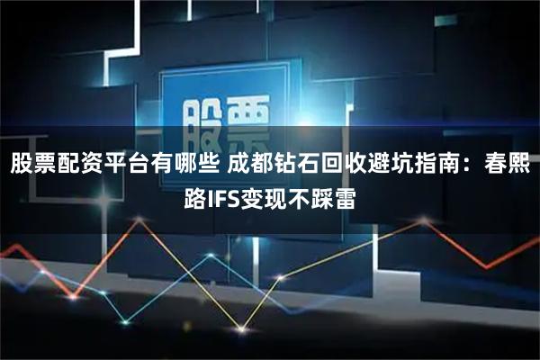 股票配资平台有哪些 成都钻石回收避坑指南：春熙路IFS变现不踩雷