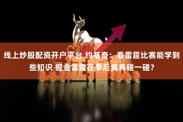 线上炒股配资开户平台 约基奇：看雷霆比赛能学到些知识 掘金雷霆在季后赛再碰一碰？