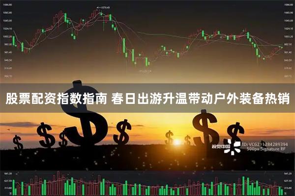 股票配资指数指南 春日出游升温带动户外装备热销