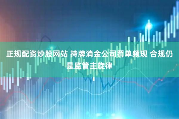 正规配资炒股网站 持牌消金公司罚单频现 合规仍是监管主旋律