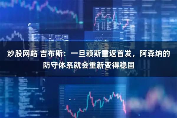 炒股网站 吉布斯：一旦赖斯重返首发，阿森纳的防守体系就会重新变得稳固