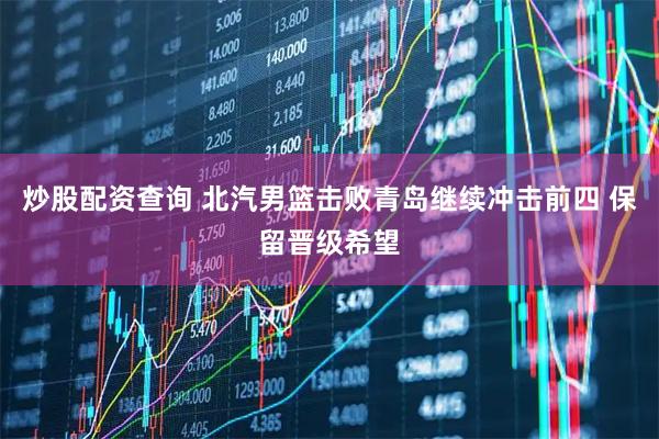 炒股配资查询 北汽男篮击败青岛继续冲击前四 保留晋级希望