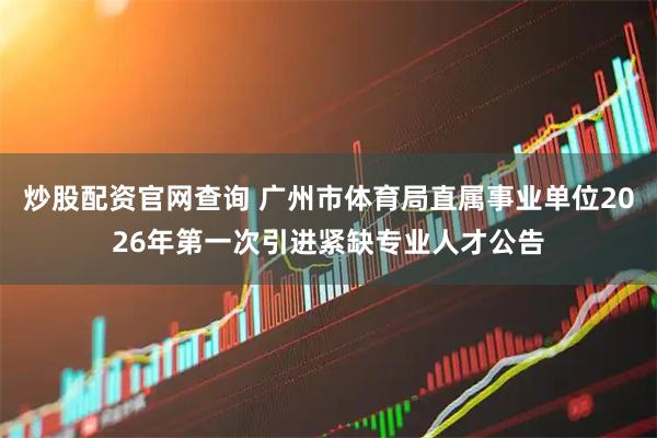 炒股配资官网查询 广州市体育局直属事业单位2026年第一次引进紧缺专业人才公告