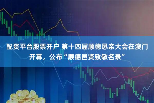 配资平台股票开户 第十四届顺德恳亲大会在澳门开幕，公布“顺德邑贤致敬名录”
