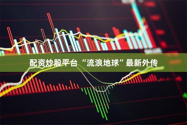 配资炒股平台 “流浪地球”最新外传