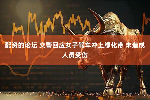 配资的论坛 交警回应女子驾车冲上绿化带 未造成人员受伤