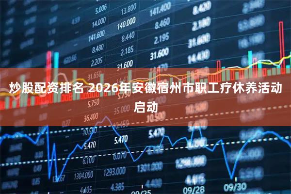 炒股配资排名 2026年安徽宿州市职工疗休养活动启动