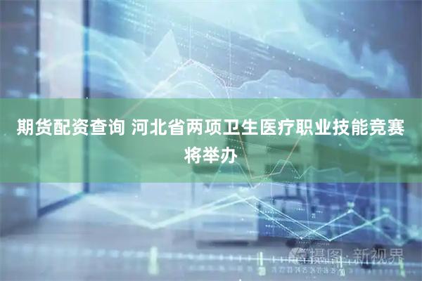 期货配资查询 河北省两项卫生医疗职业技能竞赛将举办