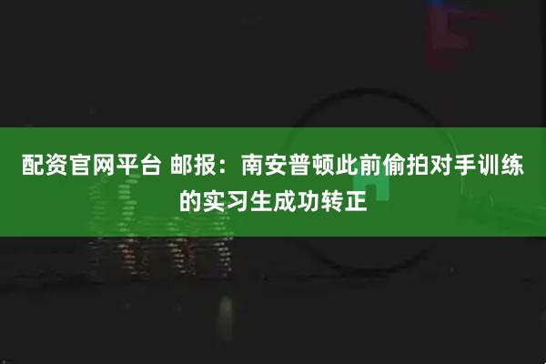 配资官网平台 邮报：南安普顿此前偷拍对手训练的实习生成功转正