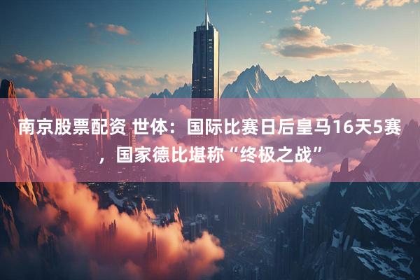 南京股票配资 世体：国际比赛日后皇马16天5赛，国家德比堪称“终极之战”
